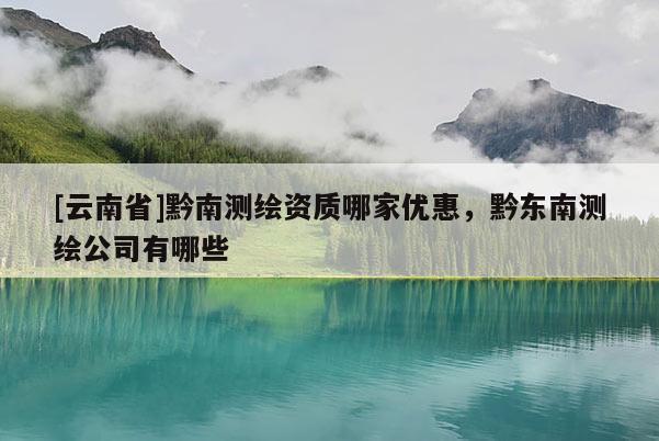 [云南省]黔南測繪資質哪家優惠，黔東南測繪公司有哪些