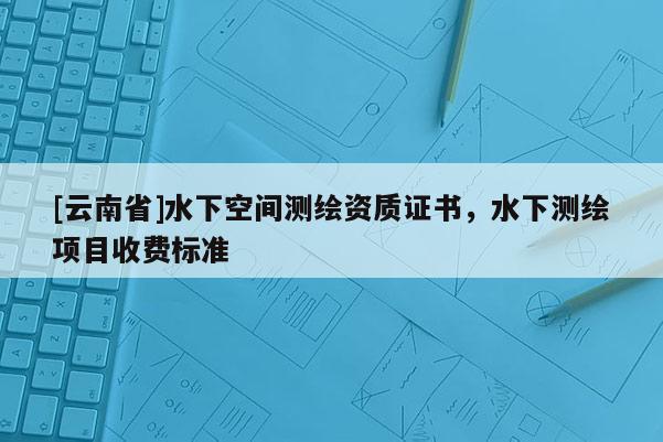 [云南省]水下空間測繪資質(zhì)證書，水下測繪項目收費標(biāo)準(zhǔn)