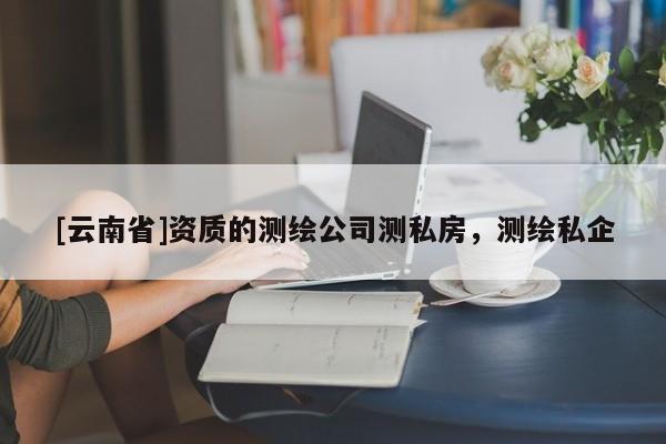 [云南省]資質的測繪公司測私房，測繪私企