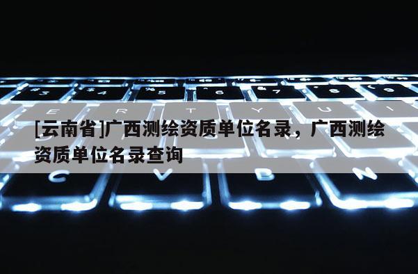 [云南省]廣西測繪資質單位名錄，廣西測繪資質單位名錄查詢