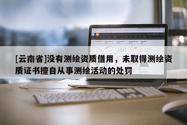 [云南省]沒有測繪資質借用，未取得測繪資質證書擅自從事測繪活動的處罰