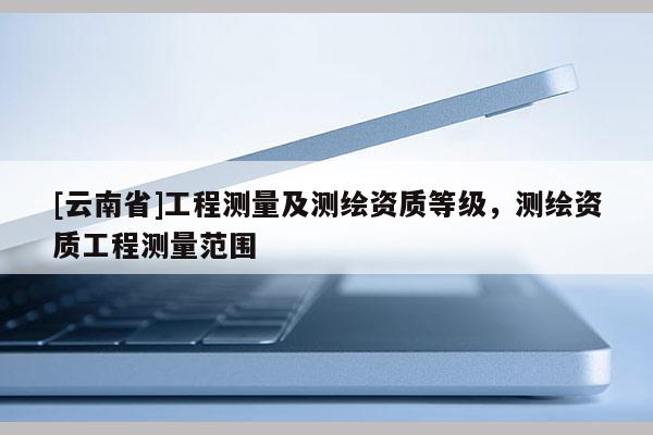 [云南省]工程測量及測繪資質等級，測繪資質工程測量范圍