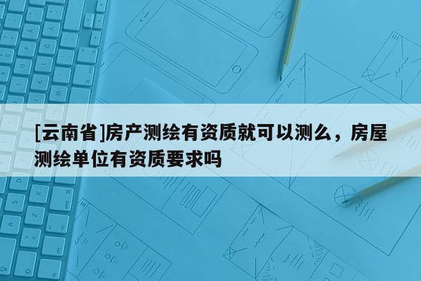 [云南省]房產測繪有資質就可以測么，房屋測繪單位有資質要求嗎