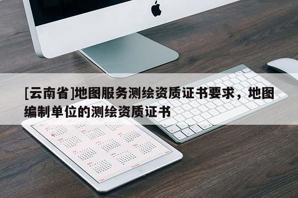 [云南省]地圖服務(wù)測(cè)繪資質(zhì)證書(shū)要求，地圖編制單位的測(cè)繪資質(zhì)證書(shū)