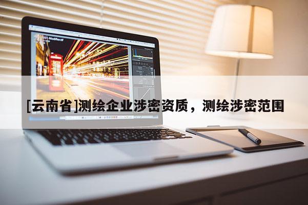 [云南省]測(cè)繪企業(yè)涉密資質(zhì)，測(cè)繪涉密范圍