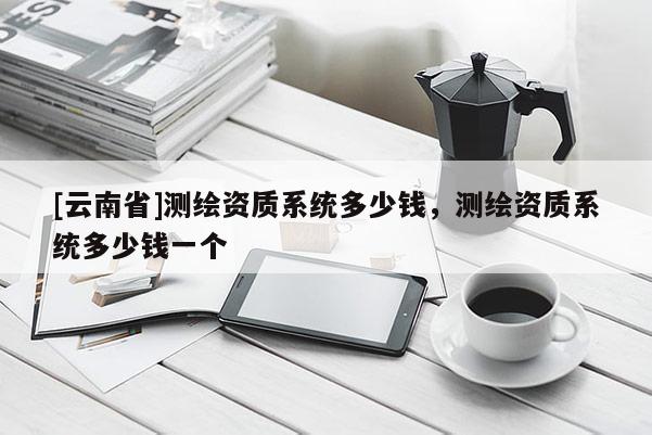 [云南省]測繪資質系統多少錢，測繪資質系統多少錢一個