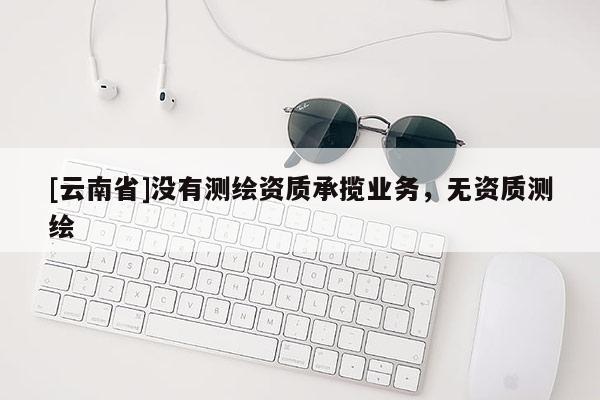 [云南省]沒有測繪資質承攬業務，無資質測繪