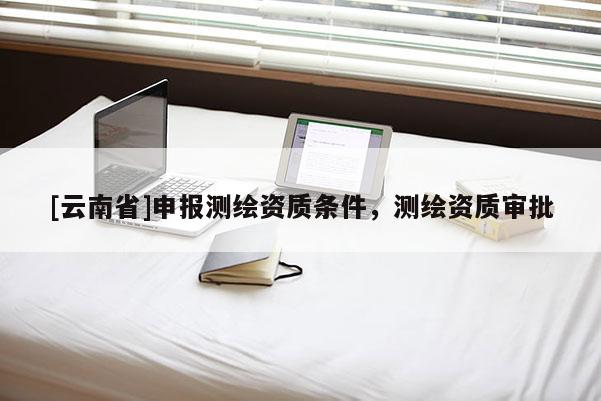 [云南省]申報測繪資質條件，測繪資質審批