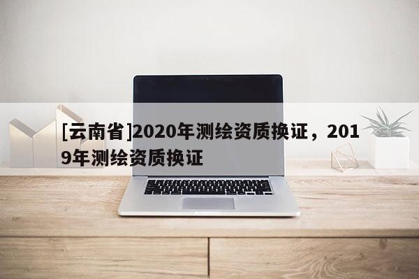 [云南省]2020年測繪資質換證，2019年測繪資質換證
