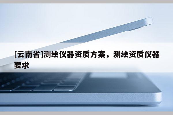 [云南省]測繪儀器資質方案，測繪資質儀器要求