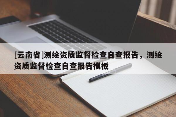 [云南省]測繪資質監督檢查自查報告，測繪資質監督檢查自查報告模板