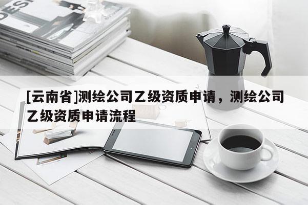 [云南省]測繪公司乙級資質申請，測繪公司乙級資質申請流程