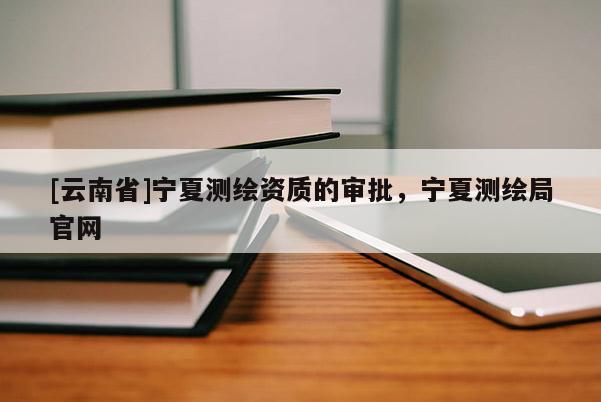 [云南省]寧夏測繪資質的審批，寧夏測繪局官網