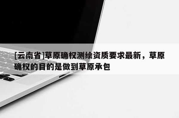 [云南省]草原確權(quán)測繪資質(zhì)要求最新，草原確權(quán)的目的是做到草原承包