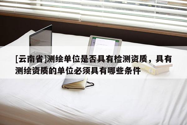 [云南省]測繪單位是否具有檢測資質，具有測繪資質的單位必須具有哪些條件