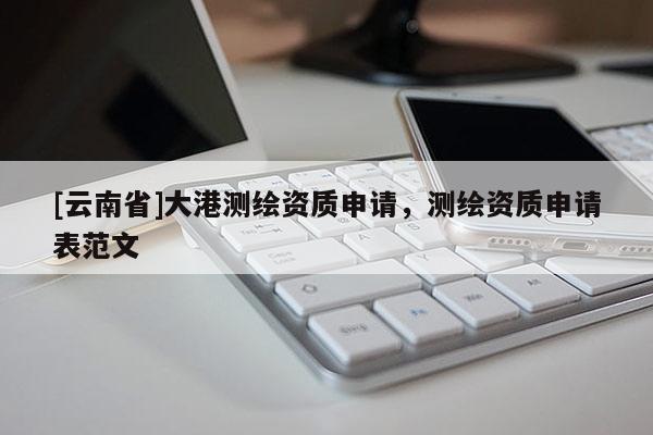 [云南省]大港測繪資質申請，測繪資質申請表范文