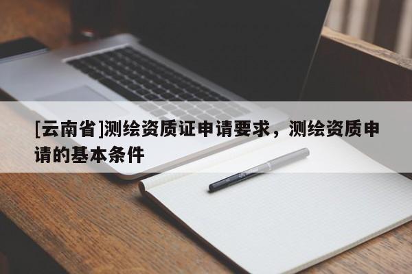 [云南省]測繪資質證申請要求，測繪資質申請的基本條件