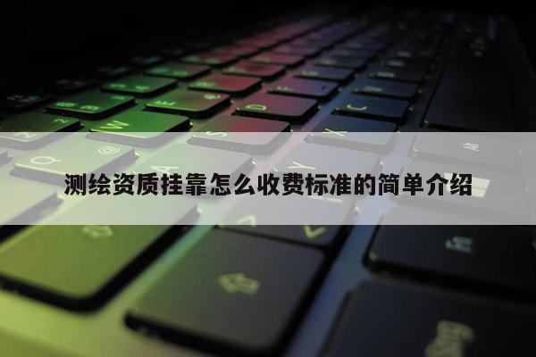 測繪資質掛靠怎么收費標準的簡單介紹