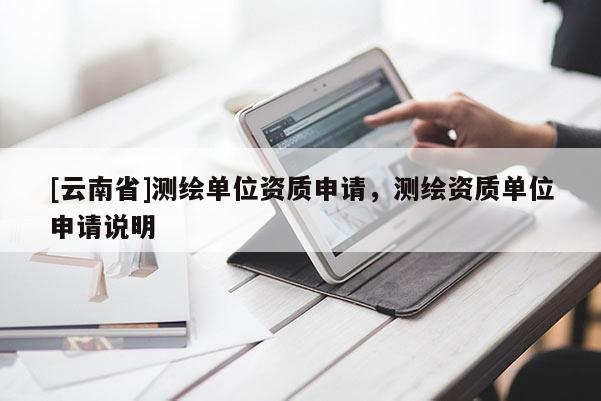 [云南省]測(cè)繪單位資質(zhì)申請(qǐng)，測(cè)繪資質(zhì)單位申請(qǐng)說(shuō)明