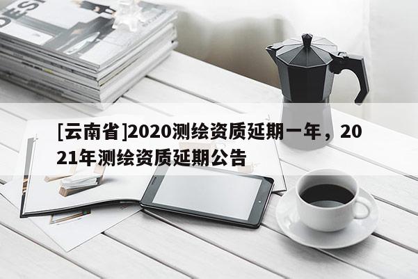 [云南省]2020測繪資質延期一年，2021年測繪資質延期公告