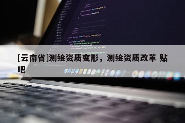 [云南省]測繪資質變形，測繪資質改革 貼吧