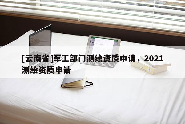 [云南省]軍工部門測繪資質申請，2021測繪資質申請