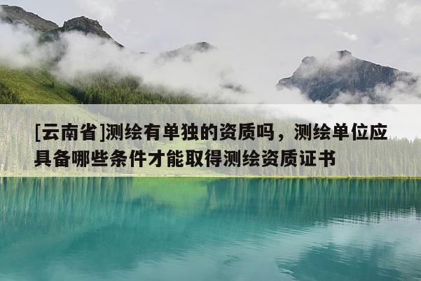 [云南省]測繪有單獨的資質嗎，測繪單位應具備哪些條件才能取得測繪資質證書