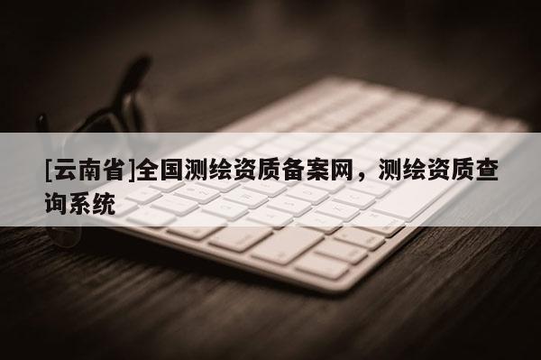[云南省]全國測繪資質備案網，測繪資質查詢系統