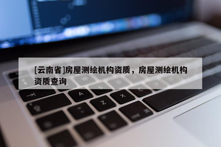 [云南省]房屋測(cè)繪機(jī)構(gòu)資質(zhì)，房屋測(cè)繪機(jī)構(gòu)資質(zhì)查詢