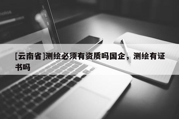 [云南省]測(cè)繪必須有資質(zhì)嗎國(guó)企，測(cè)繪有證書(shū)嗎