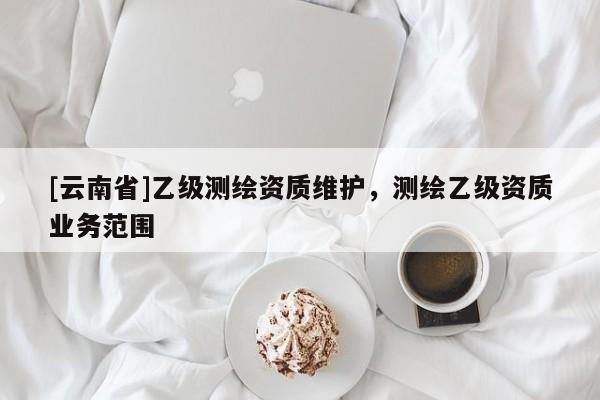 [云南省]乙級測繪資質維護，測繪乙級資質業務范圍