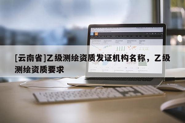 [云南省]乙級測繪資質發證機構名稱，乙級測繪資質要求