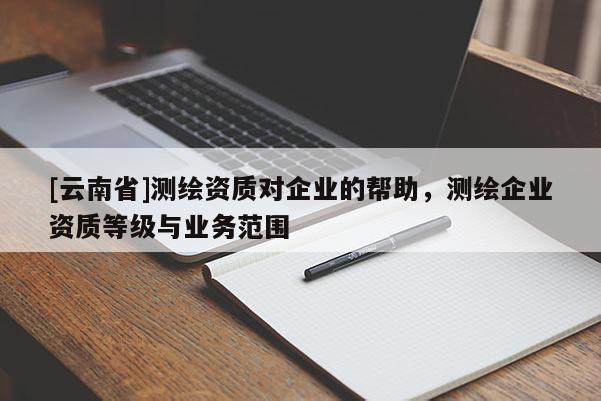 [云南省]測繪資質對企業的幫助，測繪企業資質等級與業務范圍