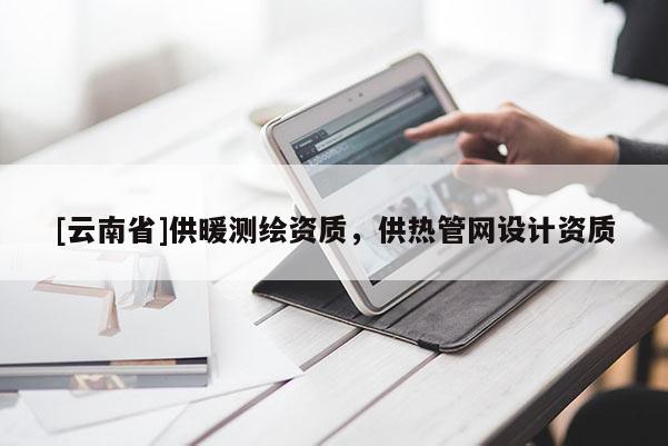 [云南省]供暖測繪資質，供熱管網設計資質