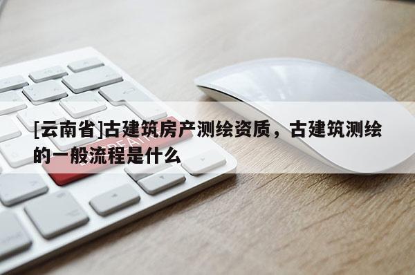 [云南省]古建筑房產(chǎn)測(cè)繪資質(zhì)，古建筑測(cè)繪的一般流程是什么