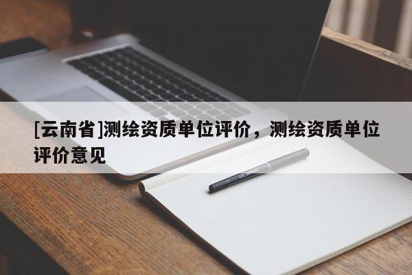 [云南省]測繪資質(zhì)單位評價，測繪資質(zhì)單位評價意見