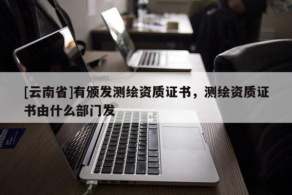 [云南省]有頒發測繪資質證書，測繪資質證書由什么部門發