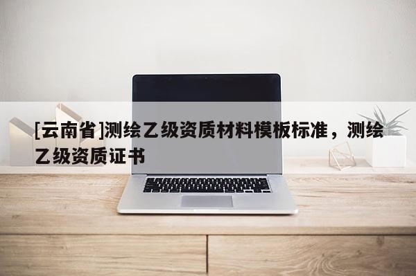 [云南省]測繪乙級資質材料模板標準，測繪乙級資質證書