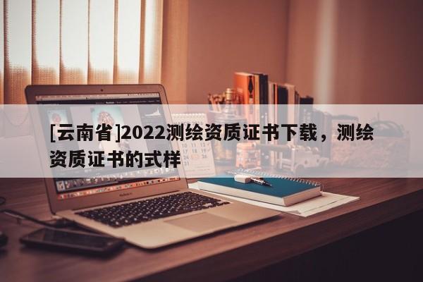 [云南省]2022測繪資質(zhì)證書下載，測繪資質(zhì)證書的式樣