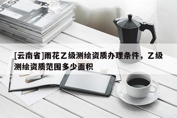 [云南省]雨花乙級測繪資質辦理條件，乙級測繪資質范圍多少面積