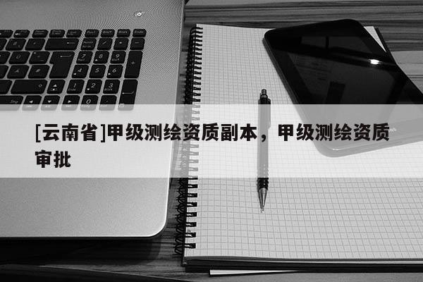 [云南省]甲級測繪資質副本，甲級測繪資質審批