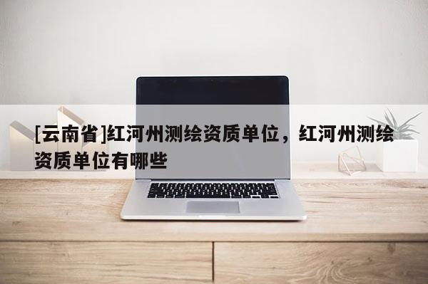 [云南省]紅河州測繪資質單位，紅河州測繪資質單位有哪些