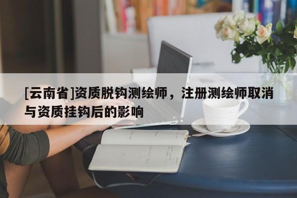 [云南省]資質(zhì)脫鉤測(cè)繪師，注冊(cè)測(cè)繪師取消與資質(zhì)掛鉤后的影響