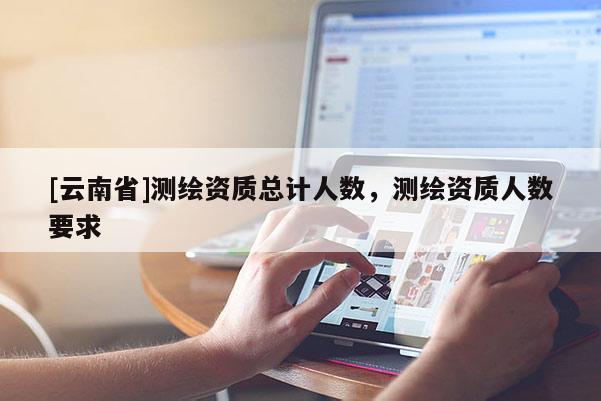 [云南省]測繪資質總計人數，測繪資質人數要求