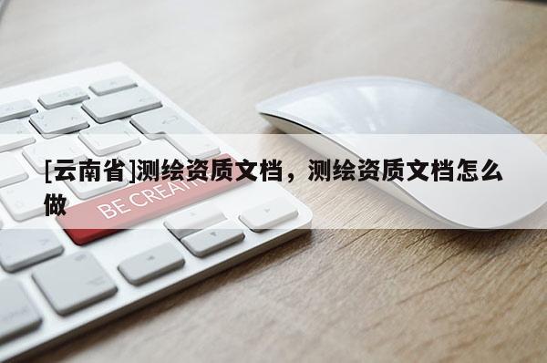 [云南省]測繪資質文檔，測繪資質文檔怎么做