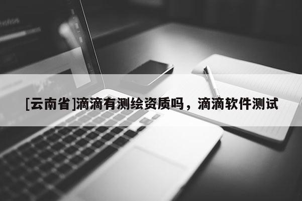 [云南省]滴滴有測繪資質嗎，滴滴軟件測試