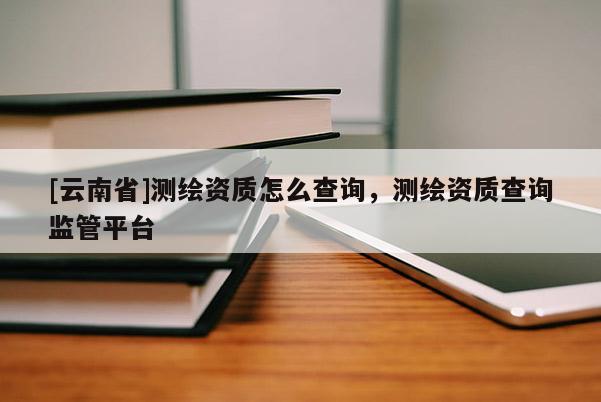 [云南省]測繪資質怎么查詢，測繪資質查詢監(jiān)管平臺