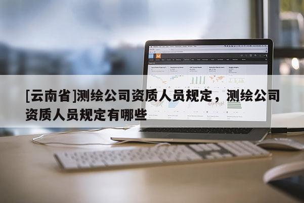 [云南省]測(cè)繪公司資質(zhì)人員規(guī)定，測(cè)繪公司資質(zhì)人員規(guī)定有哪些