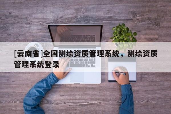 [云南省]全國測繪資質管理系統，測繪資質管理系統登錄