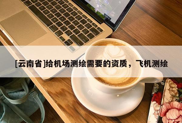 [云南省]給機(jī)場(chǎng)測(cè)繪需要的資質(zhì)，飛機(jī)測(cè)繪